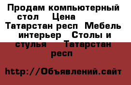 Продам компьютерный стол  › Цена ­ 5 000 - Татарстан респ. Мебель, интерьер » Столы и стулья   . Татарстан респ.